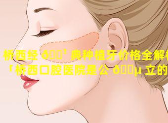 桥西经 🌹 典种植牙价格全解析「桥西口腔医院是公 🐵 立的吗」